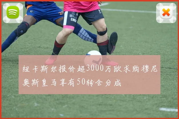 纽卡斯尔报价超3000万欧求购穆尼奥斯皇马享有50转会分成