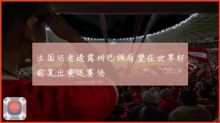 法国记者透露姆巴佩有望在世界杯前复出重返赛场