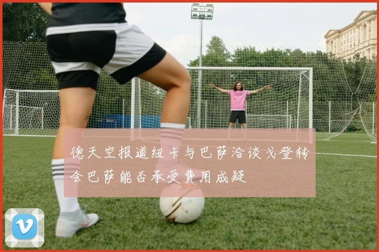 德天空报道纽卡与巴萨洽谈戈登转会巴萨能否承受费用成疑
