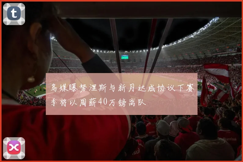 乌媒曝努涅斯与新月达成协议下赛季将以周薪40万镑离队