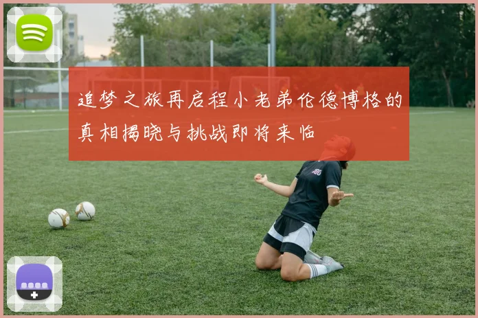 追梦之旅再启程小老弟伦德博格的真相揭晓与挑战即将来临