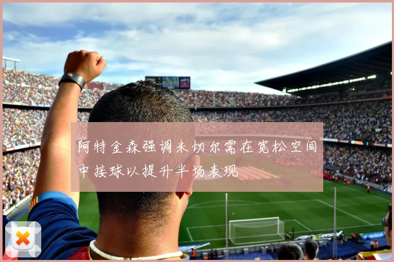 阿特金森强调米切尔需在宽松空间中接球以提升半场表现