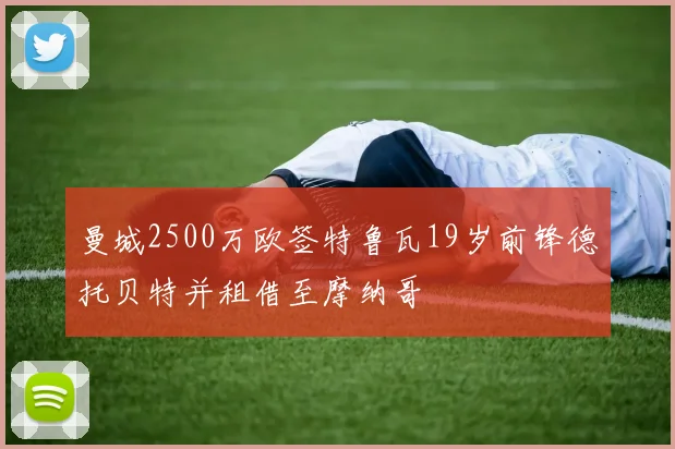 曼城2500万欧签特鲁瓦19岁前锋德托贝特并租借至摩纳哥
