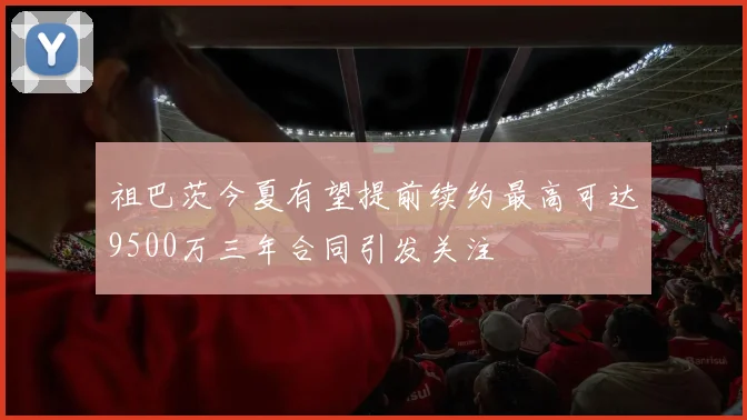 祖巴茨今夏有望提前续约最高可达9500万三年合同引发关注