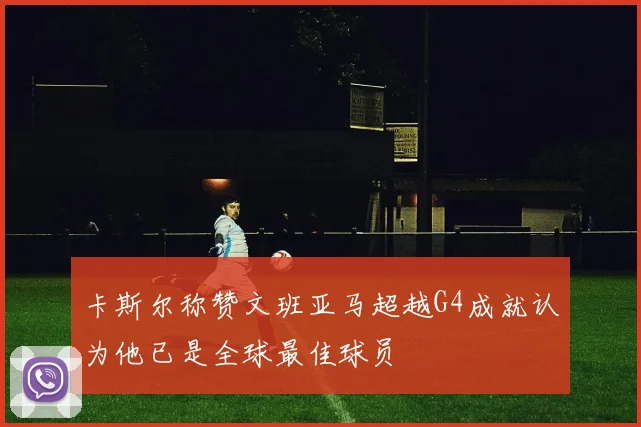 卡斯尔称赞文班亚马超越G4成就认为他已是全球最佳球员