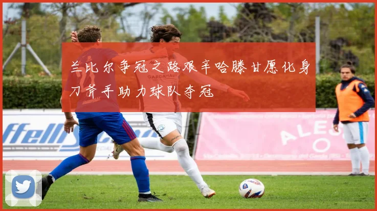 兰比尔争冠之路艰辛哈滕甘愿化身刀斧手助力球队夺冠