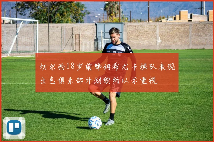 切尔西18岁前锋姆希尤卡梯队表现出色俱乐部计划续约以示重视