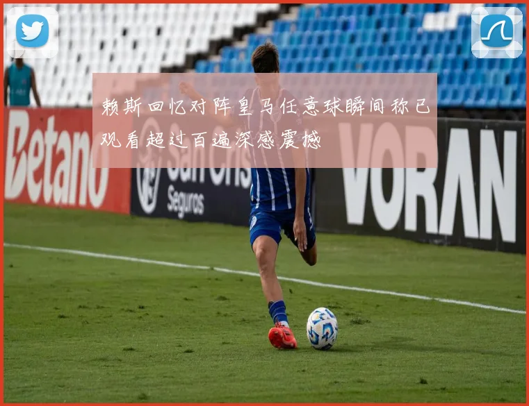 赖斯回忆对阵皇马任意球瞬间称已观看超过百遍深感震撼