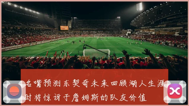 名嘴预测东契奇未来回顾湖人生涯时将惊讶于詹姆斯的队友价值