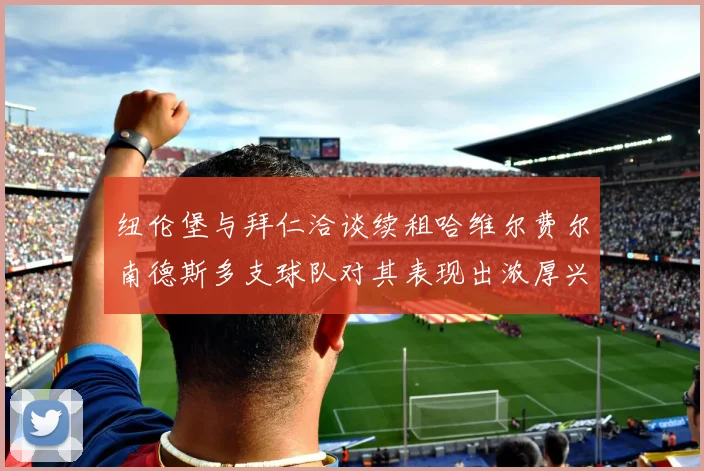 纽伦堡与拜仁洽谈续租哈维尔费尔南德斯多支球队对其表现出浓厚兴趣