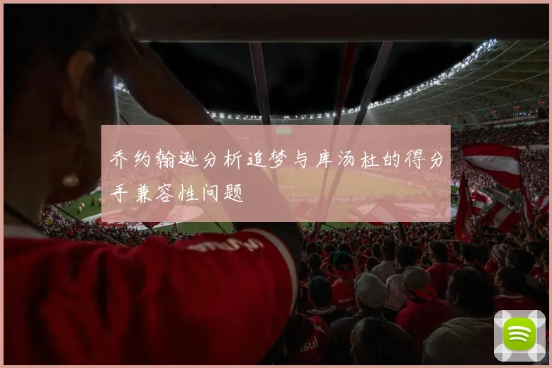 乔约翰逊分析追梦与库汤杜的得分手兼容性问题
