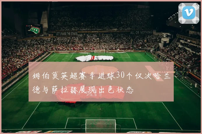 姆伯莫英超赛季进球30个仅次哈兰德与萨拉赫展现出色状态